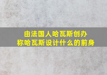 由法国人哈瓦斯创办 称哈瓦斯设计什么的前身